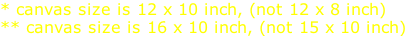 * canvas size is 12 x 10 inch, (not 12 x 8 inch) ** canvas size is 16 x 10 inch, (not 15 x 10 inch)